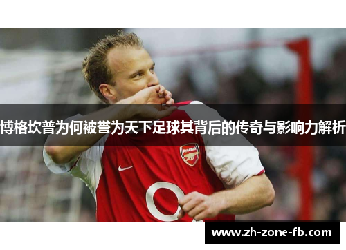 博格坎普为何被誉为天下足球其背后的传奇与影响力解析 博格坎普为何被誉为天下足球其背后的传奇与影响力解析