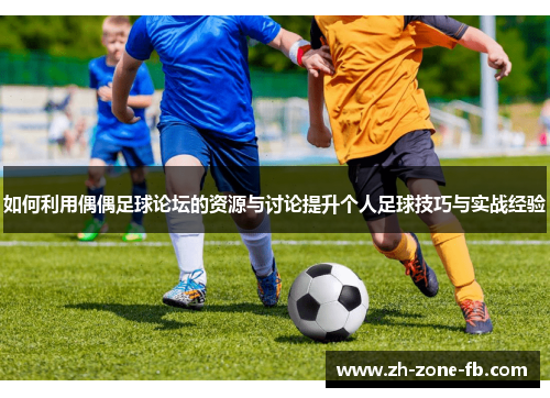 如何利用偶偶足球论坛的资源与讨论提升个人足球技巧与实战经验