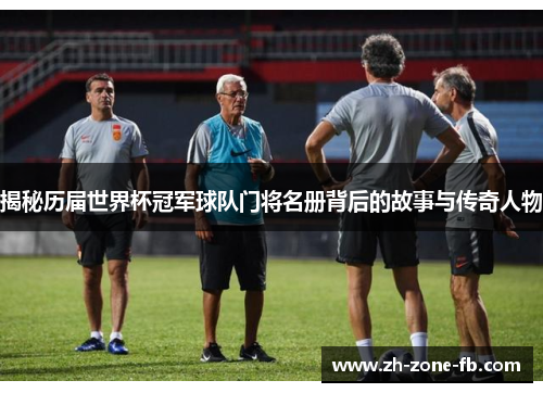 揭秘历届世界杯冠军球队门将名册背后的故事与传奇人物
