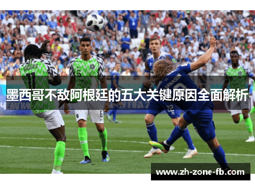 墨西哥不敌阿根廷的五大关键原因全面解析 墨西哥不敌阿根廷的五大关键原因全面解析