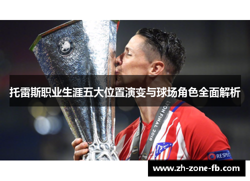 托雷斯职业生涯五大位置演变与球场角色全面解析 托雷斯职业生涯五大位置演变与球场角色全面解析