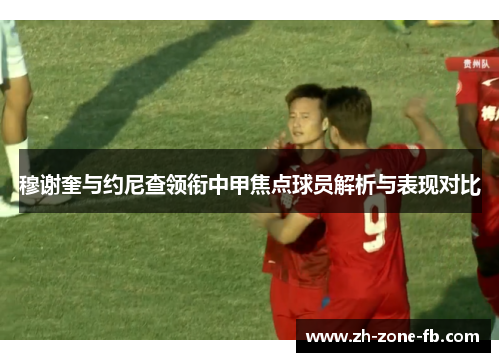 穆谢奎与约尼查领衔中甲焦点球员解析与表现对比