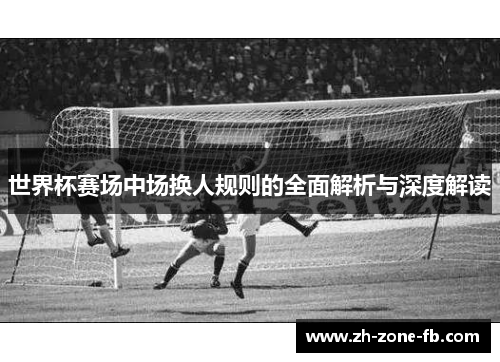 世界杯赛场中场换人规则的全面解析与深度解读