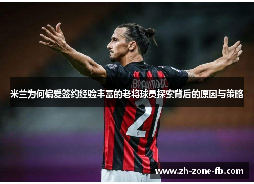 米兰为何偏爱签约经验丰富的老将球员探索背后的原因与策略