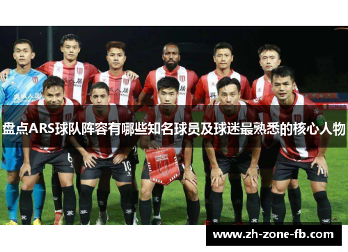 盘点ARS球队阵容有哪些知名球员及球迷最熟悉的核心人物
