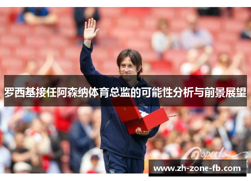 罗西基接任阿森纳体育总监的可能性分析与前景展望