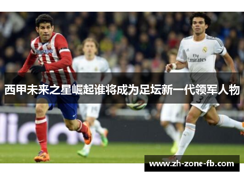 西甲未来之星崛起谁将成为足坛新一代领军人物