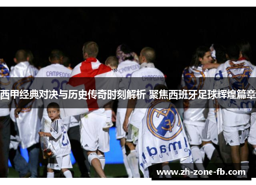 西甲经典对决与历史传奇时刻解析 聚焦西班牙足球辉煌篇章 西甲经典对决与历史传奇时刻解析 聚焦西班牙足球辉煌篇章