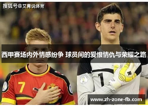 西甲赛场内外情感纷争 球员间的爱恨情仇与荣耀之路
