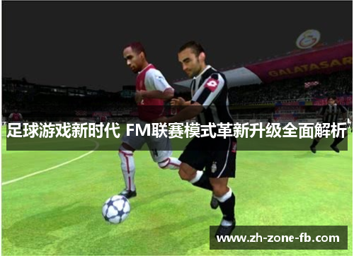 足球游戏新时代 FM联赛模式革新升级全面解析