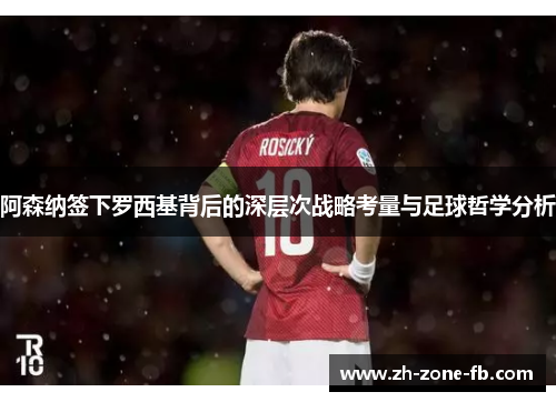 阿森纳签下罗西基背后的深层次战略考量与足球哲学分析