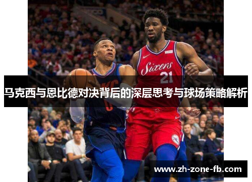 马克西与恩比德对决背后的深层思考与球场策略解析 马克西与恩比德对决背后的深层思考与球场策略解析