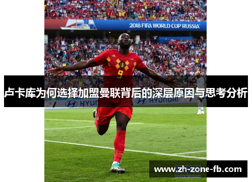 卢卡库为何选择加盟曼联背后的深层原因与思考分析 卢卡库为何选择加盟曼联背后的深层原因与思考分析