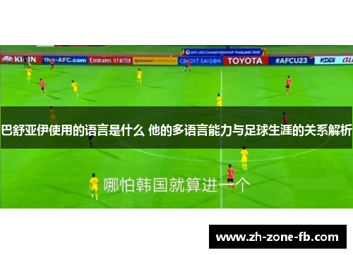 巴舒亚伊使用的语言是什么 他的多语言能力与足球生涯的关系解析 巴舒亚伊使用的语言是什么 他的多语言能力与足球生涯的关系解析