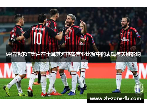 评估恰尔汗奥卢在土耳其对格鲁吉亚比赛中的表现与关键影响