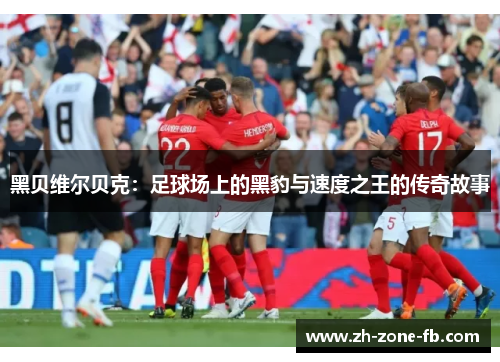 黑贝维尔贝克：足球场上的黑豹与速度之王的传奇故事