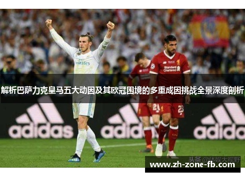 解析巴萨力克皇马五大动因及其欧冠困境的多重成因挑战全景深度剖析