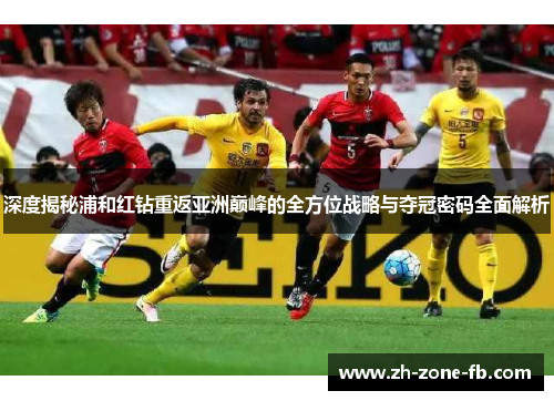 深度揭秘浦和红钻重返亚洲巅峰的全方位战略与夺冠密码全面解析