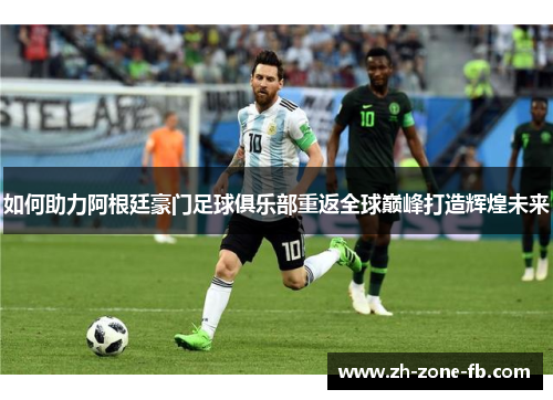如何助力阿根廷豪门足球俱乐部重返全球巅峰打造辉煌未来 如何助力阿根廷豪门足球俱乐部重返全球巅峰打造辉煌未来