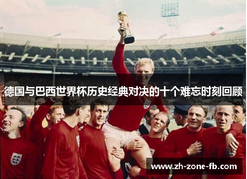 德国与巴西世界杯历史经典对决的十个难忘时刻回顾 德国与巴西世界杯历史经典对决的十个难忘时刻回顾