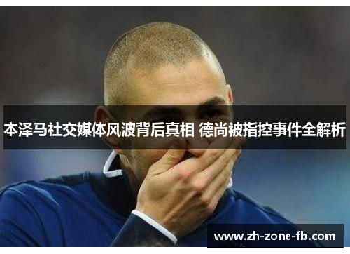 本泽马社交媒体风波背后真相 德尚被指控事件全解析
