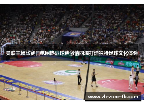 曼联主场比赛日氛围热烈球迷激情四溢打造独特足球文化体验