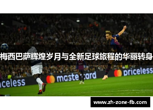 梅西巴萨辉煌岁月与全新足球旅程的华丽转身